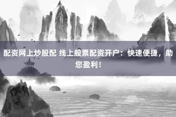 配资网上炒股配 线上股票配资开户：快速便捷，助您盈利！