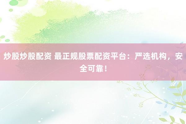 炒股炒股配资 最正规股票配资平台：严选机构，安全可靠！