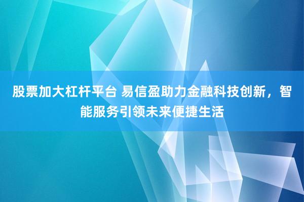 股票加大杠杆平台 易信盈助力金融科技创新，智能服务引领未来便捷生活