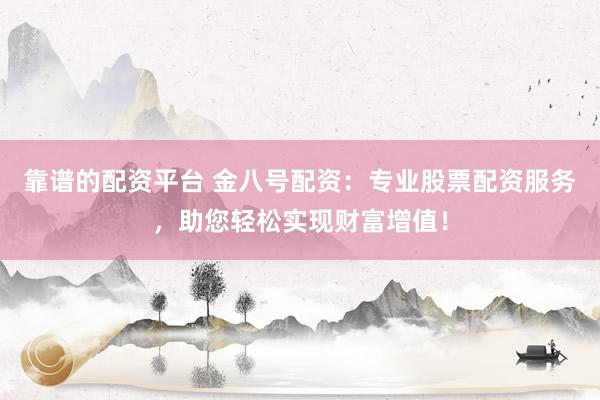 靠谱的配资平台 金八号配资：专业股票配资服务，助您轻松实现财富增值！
