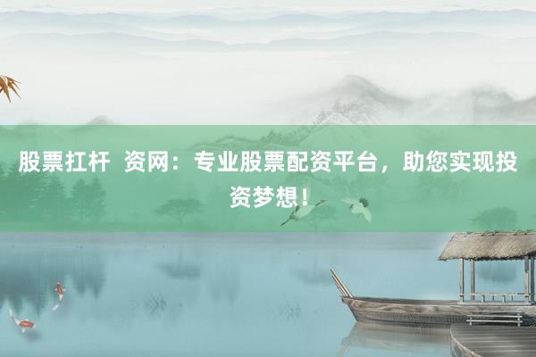 股票扛杆  资网：专业股票配资平台，助您实现投资梦想！