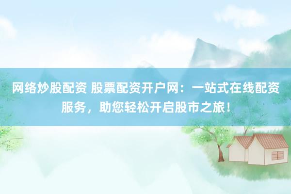 网络炒股配资 股票配资开户网：一站式在线配资服务，助您轻松开启股市之旅！