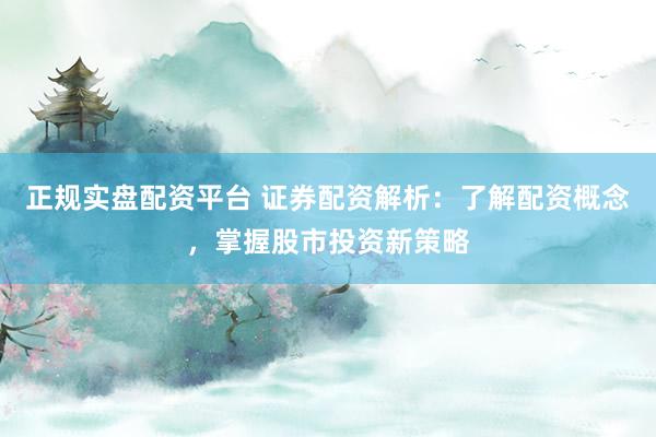 正规实盘配资平台 证券配资解析：了解配资概念，掌握股市投资新策略