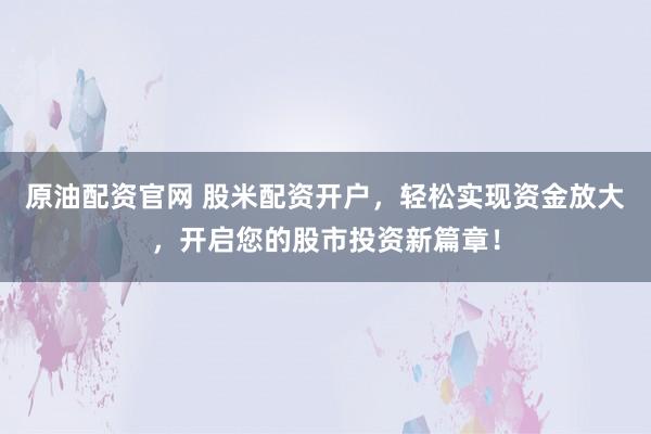 原油配资官网 股米配资开户，轻松实现资金放大，开启您的股市投资新篇章！