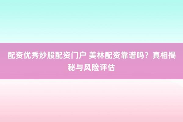 配资优秀炒股配资门户 美林配资靠谱吗？真相揭秘与风险评估