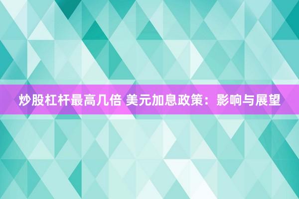 炒股杠杆最高几倍 美元加息政策：影响与展望