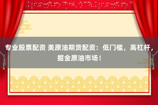专业股票配资 美原油期货配资：低门槛，高杠杆，掘金原油市场！