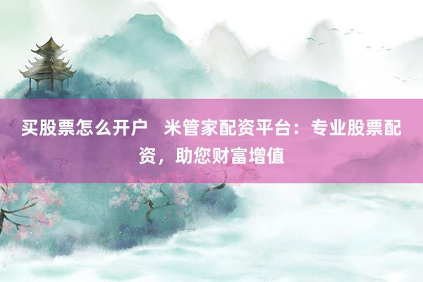 买股票怎么开户   米管家配资平台：专业股票配资，助您财富增值