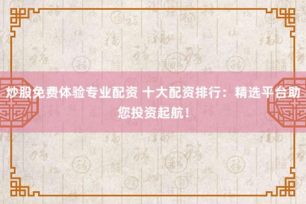 炒股免费体验专业配资 十大配资排行：精选平台助您投资起航！