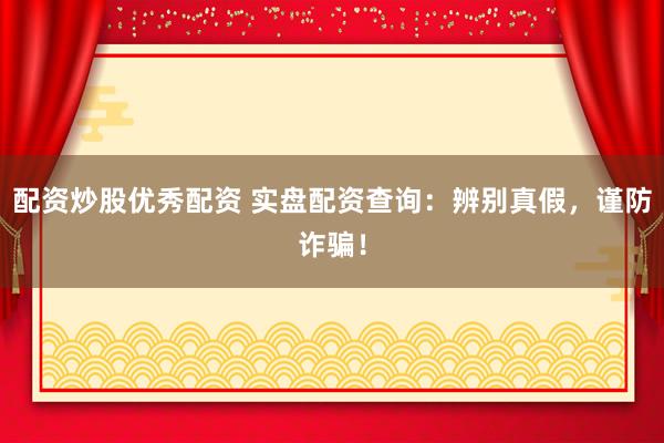 配资炒股优秀配资 实盘配资查询：辨别真假，谨防诈骗！