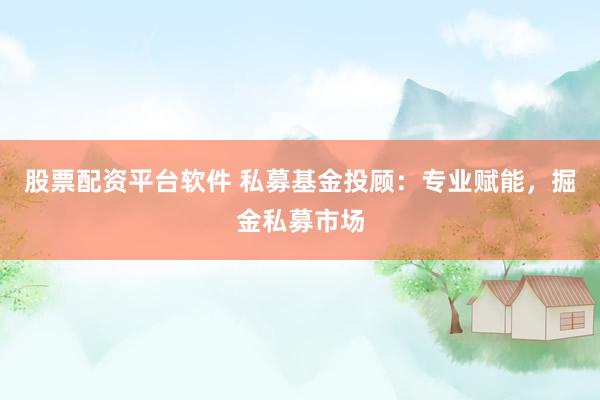 股票配资平台软件 私募基金投顾：专业赋能，掘金私募市场