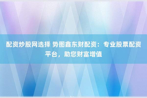 配资炒股网选择 势图鑫东财配资：专业股票配资平台，助您财富增值