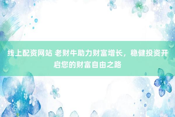 线上配资网站 老财牛助力财富增长，稳健投资开启您的财富自由之路