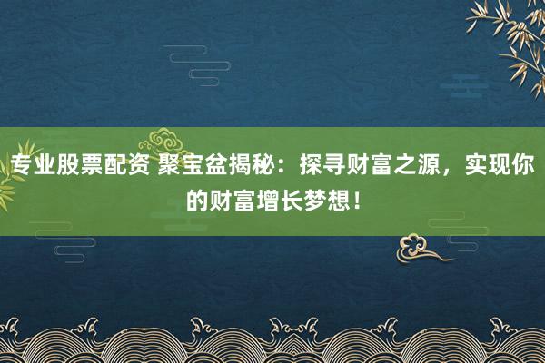 专业股票配资 聚宝盆揭秘：探寻财富之源，实现你的财富增长梦想！
