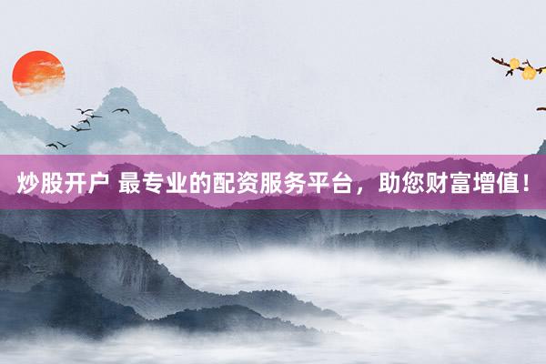 炒股开户 最专业的配资服务平台，助您财富增值！