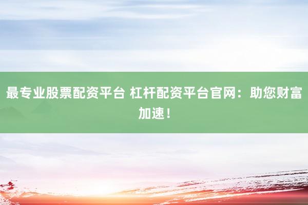 最专业股票配资平台 杠杆配资平台官网：助您财富加速！