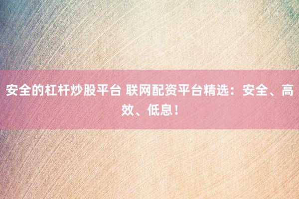 安全的杠杆炒股平台 联网配资平台精选：安全、高效、低息！
