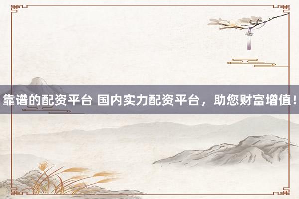 靠谱的配资平台 国内实力配资平台，助您财富增值！