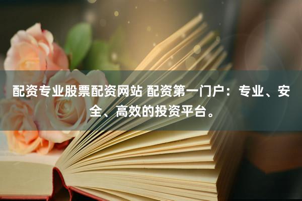 配资专业股票配资网站 配资第一门户：专业、安全、高效的投资平台。