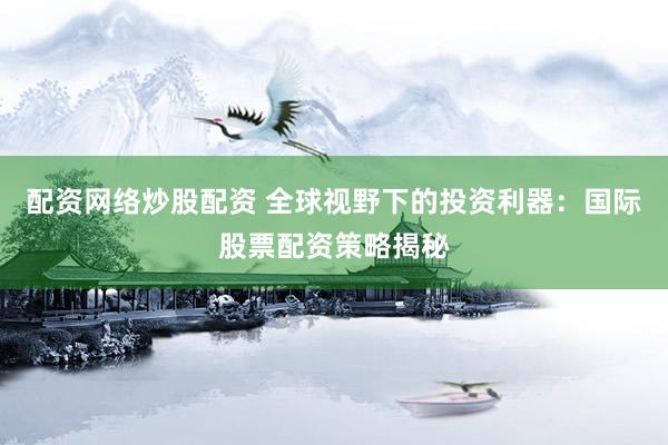 配资网络炒股配资 全球视野下的投资利器：国际股票配资策略揭秘