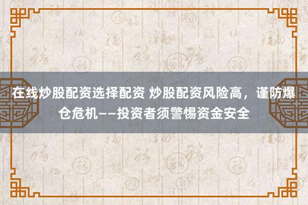 在线炒股配资选择配资 炒股配资风险高，谨防爆仓危机——投资者须警惕资金安全