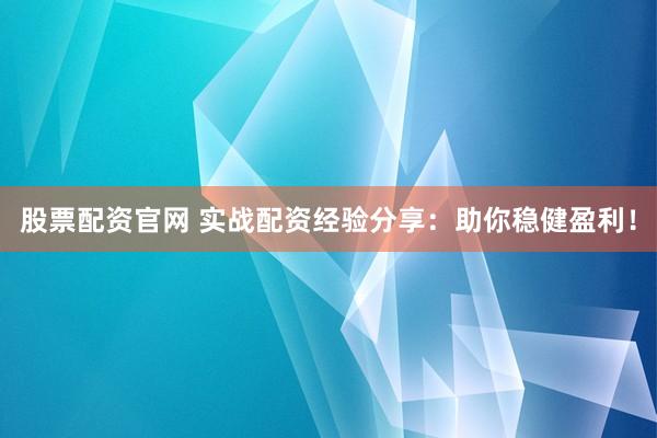 股票配资官网 实战配资经验分享：助你稳健盈利！