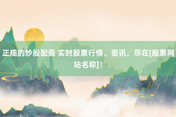 正规的炒股配资 实时股票行情、资讯，尽在[股票网站名称]！