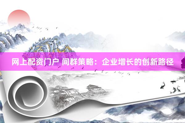 网上配资门户 间群策略：企业增长的创新路径
