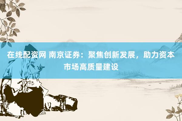 在线配资网 南京证券：聚焦创新发展，助力资本市场高质量建设