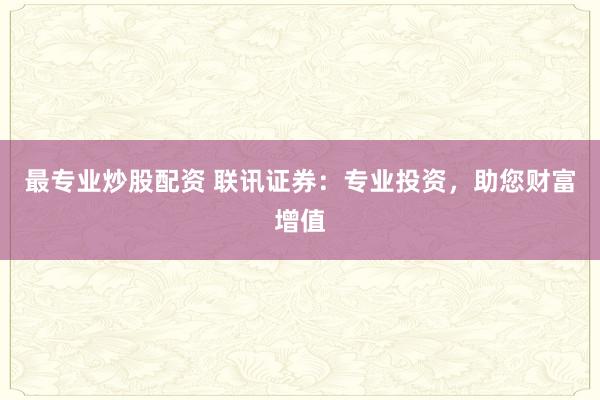 最专业炒股配资 联讯证券：专业投资，助您财富增值