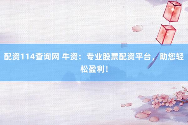 配资114查询网 牛资：专业股票配资平台，助您轻松盈利！