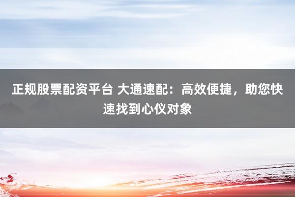 正规股票配资平台 大通速配：高效便捷，助您快速找到心仪对象
