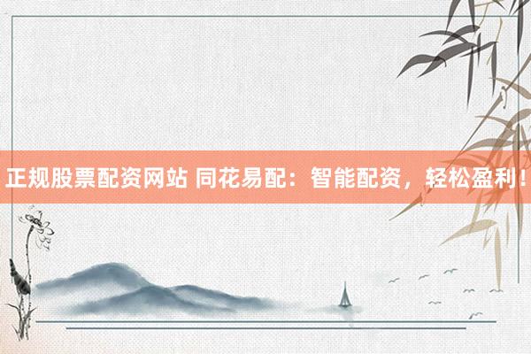 正规股票配资网站 同花易配：智能配资，轻松盈利！