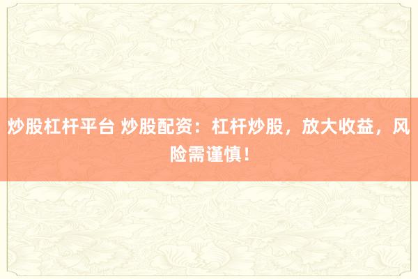 炒股杠杆平台 炒股配资：杠杆炒股，放大收益，风险需谨慎！