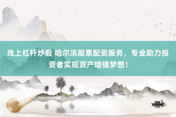 线上杠杆炒股 哈尔滨股票配资服务，专业助力投资者实现资产增值梦想！
