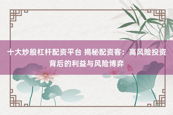 十大炒股杠杆配资平台 揭秘配资客：高风险投资背后的利益与风险博弈