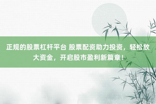 正规的股票杠杆平台 股票配资助力投资，轻松放大资金，开启股市盈利新篇章！