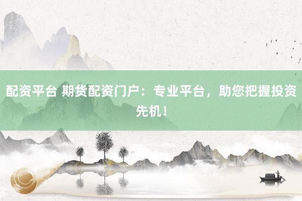 配资平台 期货配资门户：专业平台，助您把握投资先机！