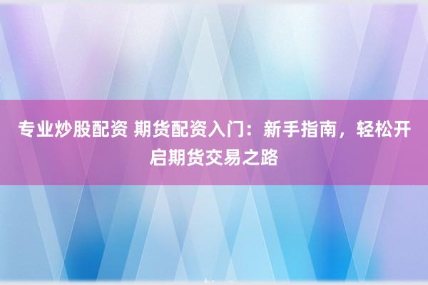 专业炒股配资 期货配资入门：新手指南，轻松开启期货交易之路