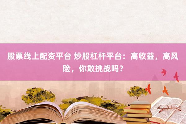 股票线上配资平台 炒股杠杆平台：高收益，高风险，你敢挑战吗？