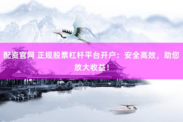配资官网 正规股票杠杆平台开户：安全高效，助您放大收益！