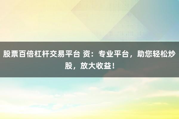 股票百倍杠杆交易平台 资：专业平台，助您轻松炒股，放大收益！