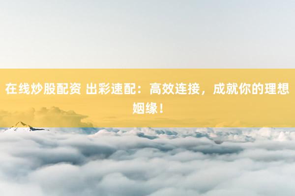 在线炒股配资 出彩速配：高效连接，成就你的理想姻缘！