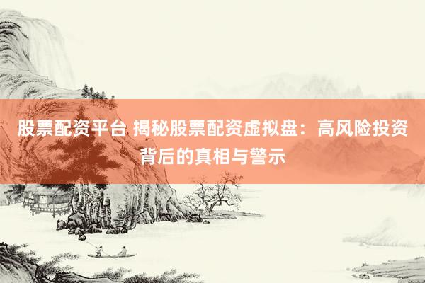 股票配资平台 揭秘股票配资虚拟盘：高风险投资背后的真相与警示