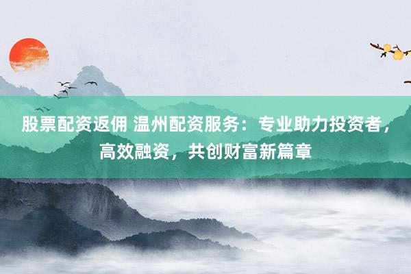 股票配资返佣 温州配资服务：专业助力投资者，高效融资，共创财富新篇章