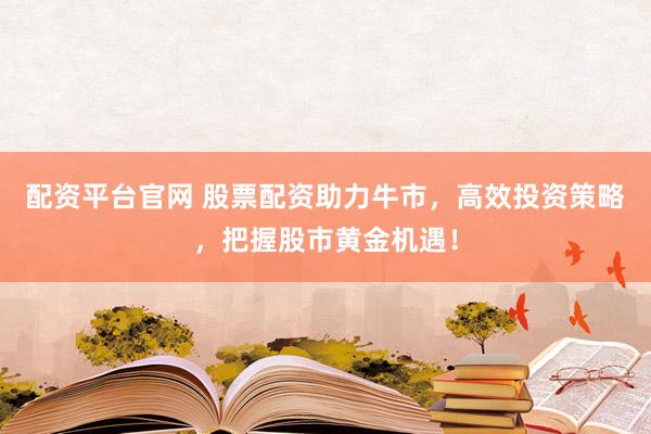 配资平台官网 股票配资助力牛市，高效投资策略，把握股市黄金机遇！