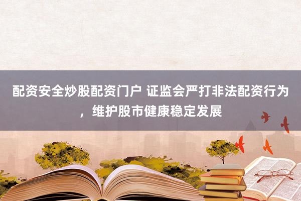 配资安全炒股配资门户 证监会严打非法配资行为，维护股市健康稳定发展