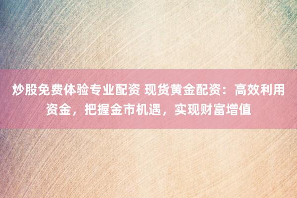 炒股免费体验专业配资 现货黄金配资：高效利用资金，把握金市机遇，实现财富增值