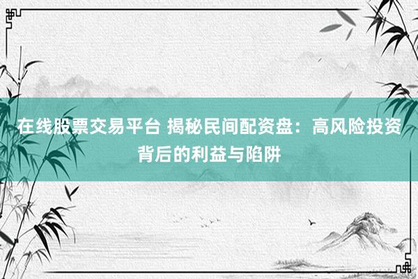 在线股票交易平台 揭秘民间配资盘：高风险投资背后的利益与陷阱