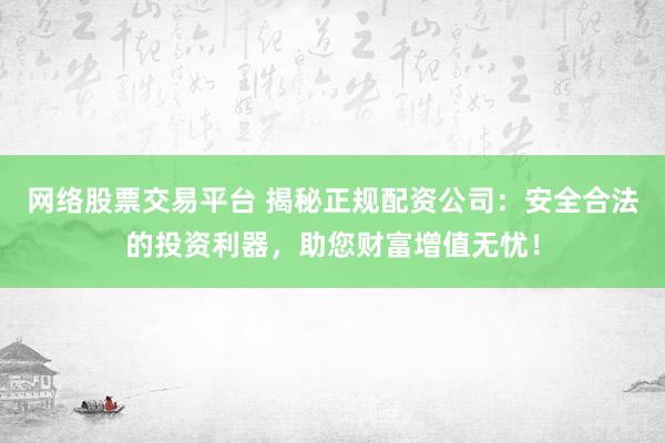 网络股票交易平台 揭秘正规配资公司：安全合法的投资利器，助您财富增值无忧！